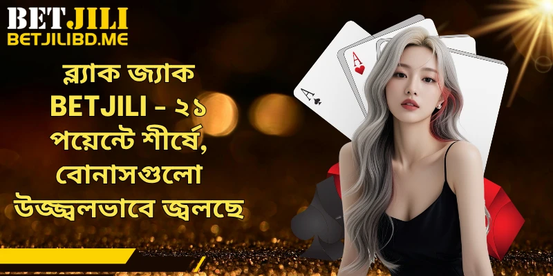 ব্ল্যাক জ্যাক BETJILI - ২১ পয়েন্টে শীর্ষে, বোনাসগুলো উজ্জ্বলভাবে জ্বলছে